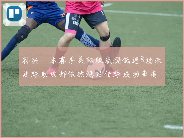 孙兴慜本赛季美职联表现低迷8场未进球助攻却依然稳定传球成功率高