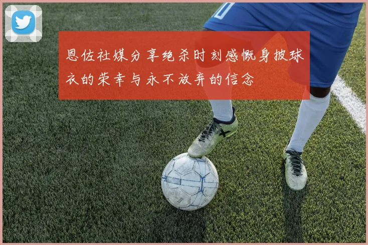 恩佐社媒分享绝杀时刻感慨身披球衣的荣幸与永不放弃的信念