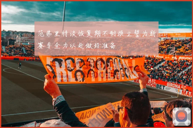 范弗里特谈恢复期不耐烦立誓为新赛季全力以赴做好准备