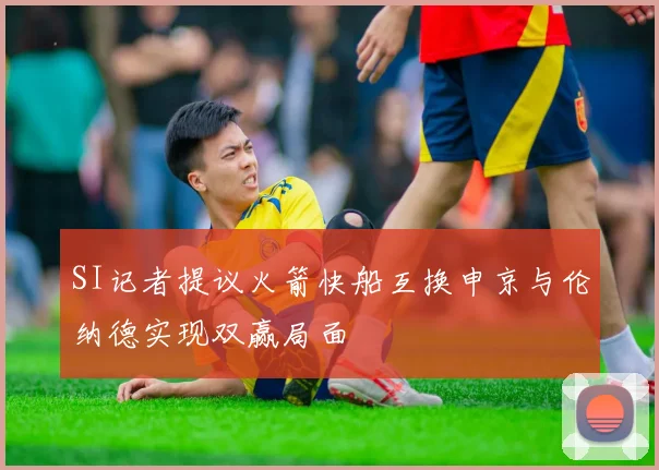 SI记者提议火箭快船互换申京与伦纳德实现双赢局面