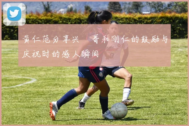 黄仁范分享兴慜哥和刚仁的鼓励与庆祝时的感人瞬间