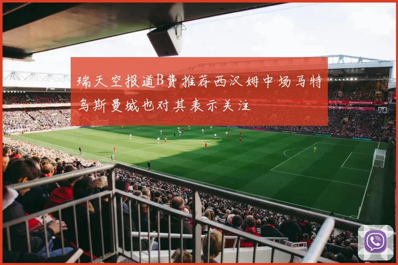 瑞天空报道B费推荐西汉姆中场马特乌斯曼城也对其表示关注