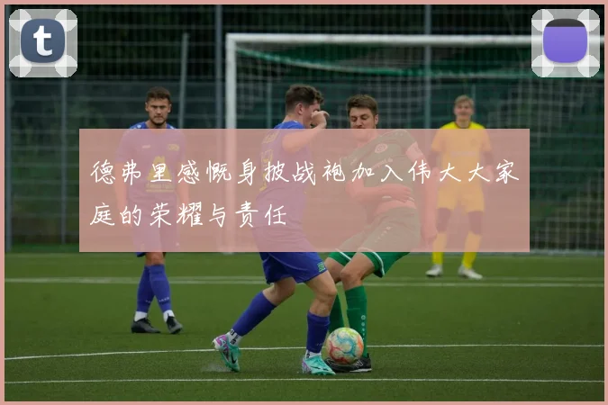 德弗里感慨身披战袍加入伟大大家庭的荣耀与责任