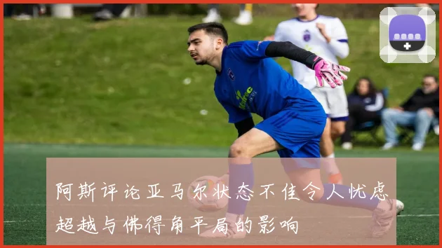 阿斯评论亚马尔状态不佳令人忧虑超越与佛得角平局的影响