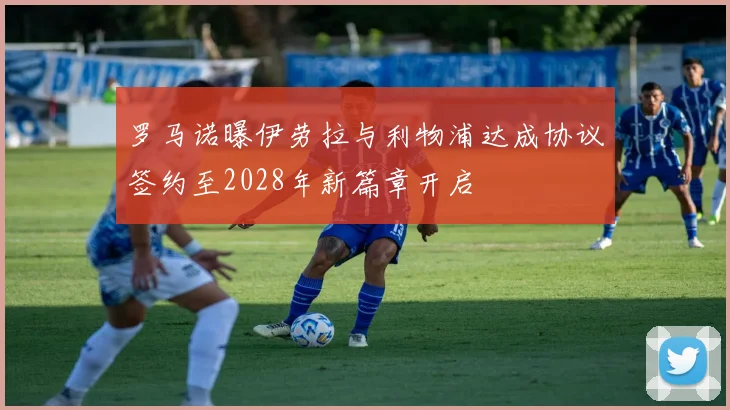 罗马诺曝伊劳拉与利物浦达成协议签约至2028年新篇章开启