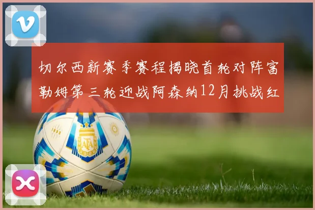 切尔西新赛季赛程揭晓首轮对阵富勒姆第三轮迎战阿森纳12月挑战红军和蓝月亮