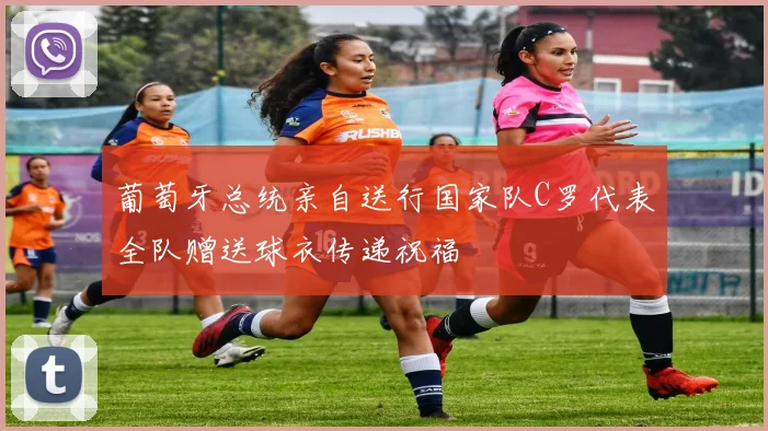 葡萄牙总统亲自送行国家队C罗代表全队赠送球衣传递祝福