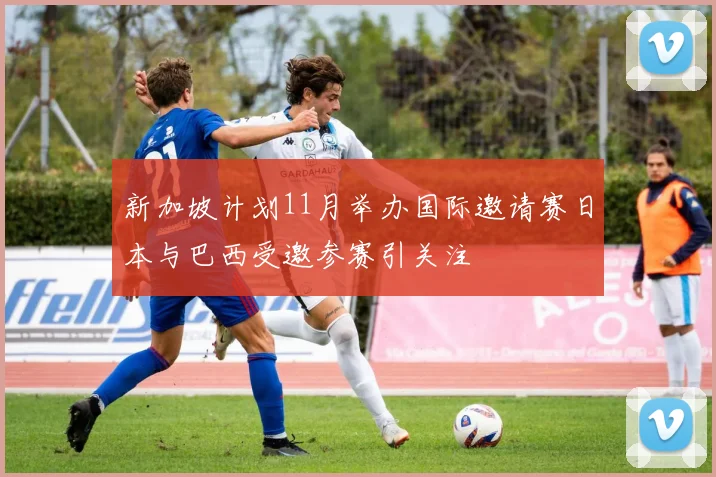 新加坡计划11月举办国际邀请赛日本与巴西受邀参赛引关注