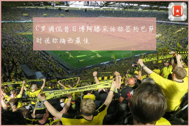 C罗调侃昔日博阿滕采访称签约巴萨时谎称梅西最佳