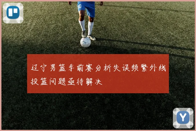 辽宁男篮季前赛分析失误频繁外线投篮问题亟待解决