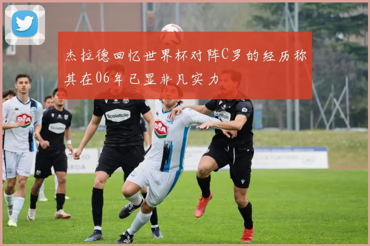 杰拉德回忆世界杯对阵C罗的经历称其在06年已显非凡实力