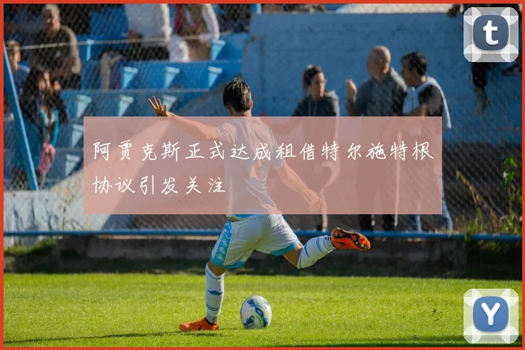 阿贾克斯正式达成租借特尔施特根协议引发关注