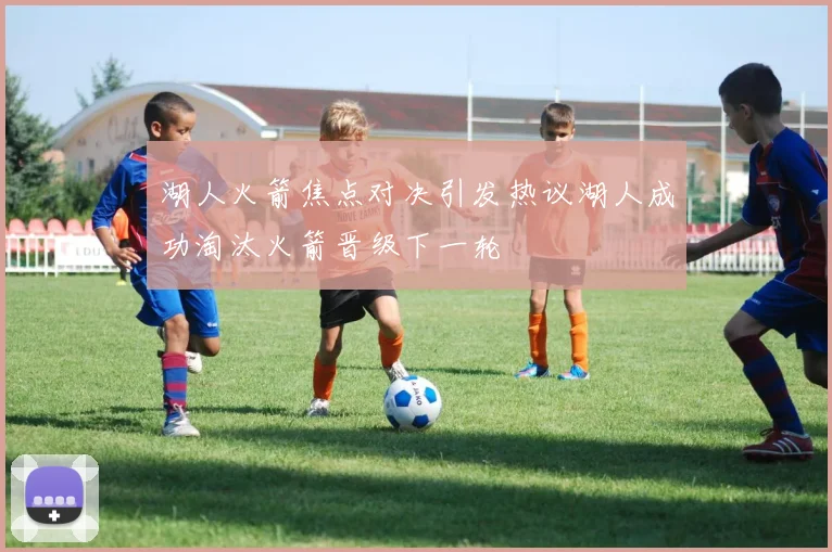 湖人火箭焦点对决引发热议湖人成功淘汰火箭晋级下一轮