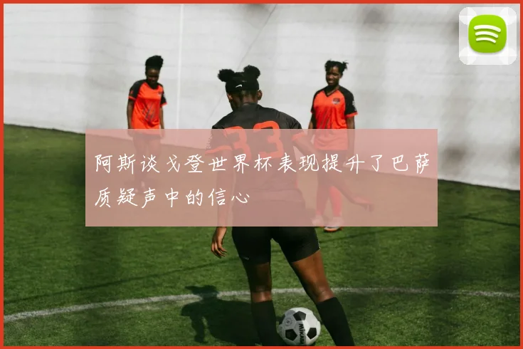 阿斯谈戈登世界杯表现提升了巴萨质疑声中的信心