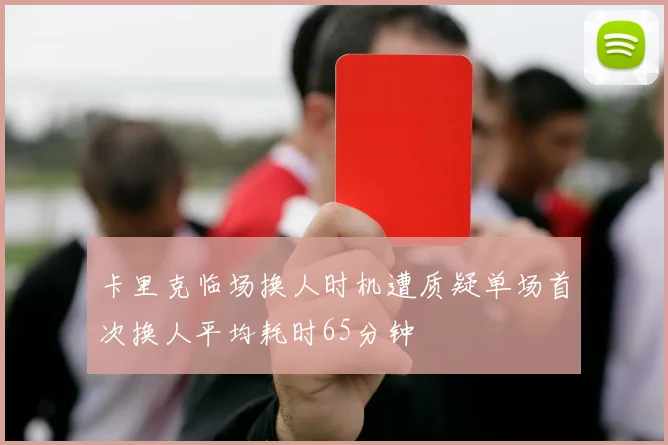 卡里克临场换人时机遭质疑单场首次换人平均耗时65分钟