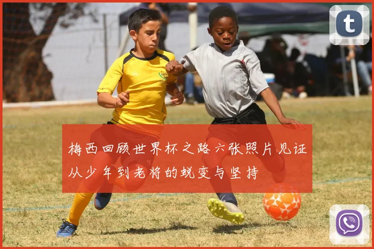 梅西回顾世界杯之路六张照片见证从少年到老将的蜕变与坚持