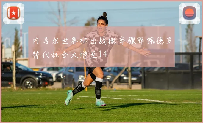 内马尔世界杯出战概率骤降佩德罗替代机会大增至14