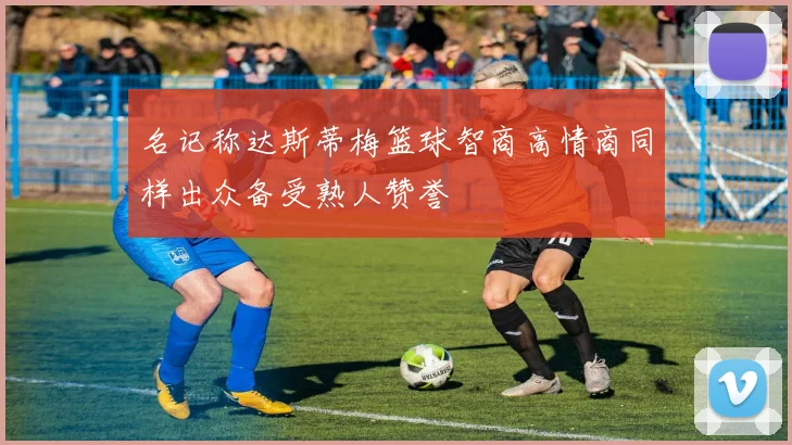 名记称达斯蒂梅篮球智商高情商同样出众备受熟人赞誉