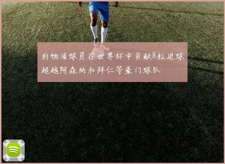 利物浦球员在世界杯中贡献8粒进球超越阿森纳和拜仁等豪门球队