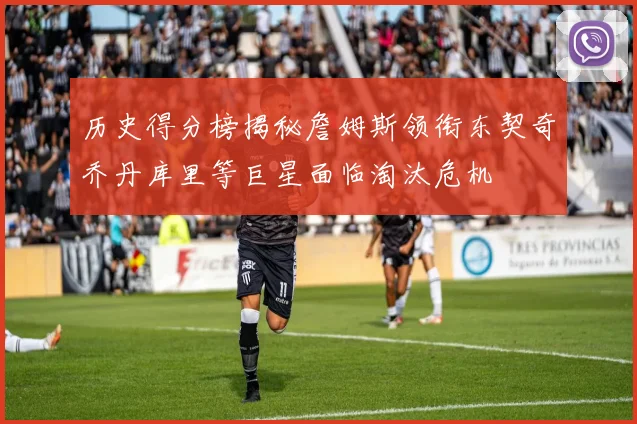 历史得分榜揭秘詹姆斯领衔东契奇乔丹库里等巨星面临淘汰危机