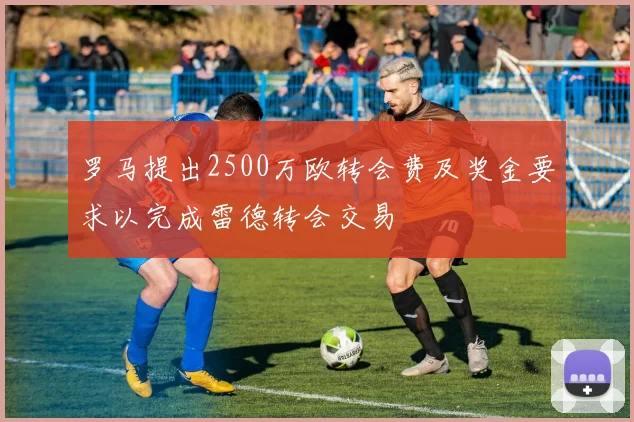 罗马提出2500万欧转会费及奖金要求以完成雷德转会交易
