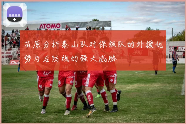 苗原分析泰山队对保级队的外援优势与后防线的强大威胁