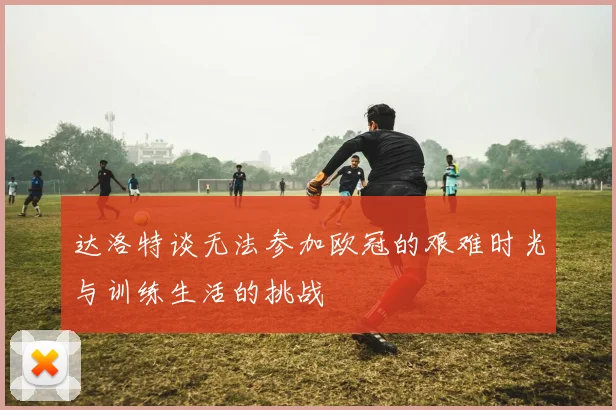 达洛特谈无法参加欧冠的艰难时光与训练生活的挑战