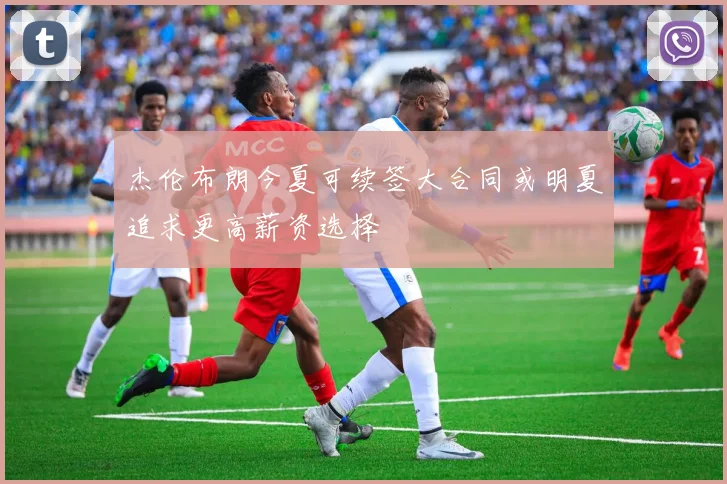 杰伦布朗今夏可续签大合同或明夏追求更高薪资选择