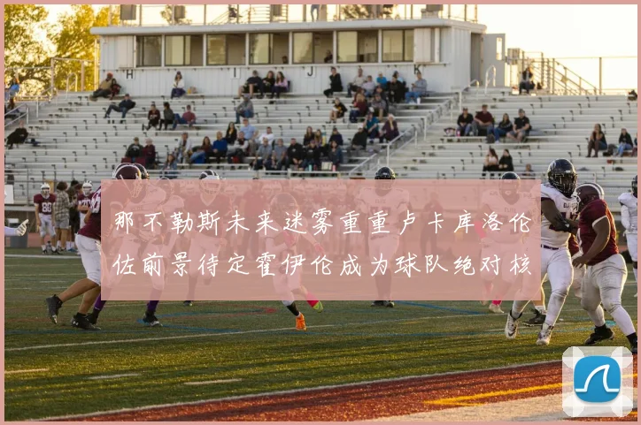 那不勒斯未来迷雾重重卢卡库洛伦佐前景待定霍伊伦成为球队绝对核心