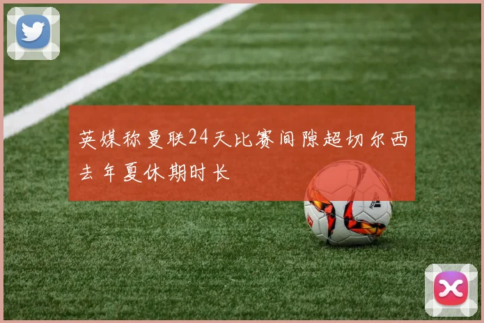 英媒称曼联24天比赛间隙超切尔西去年夏休期时长