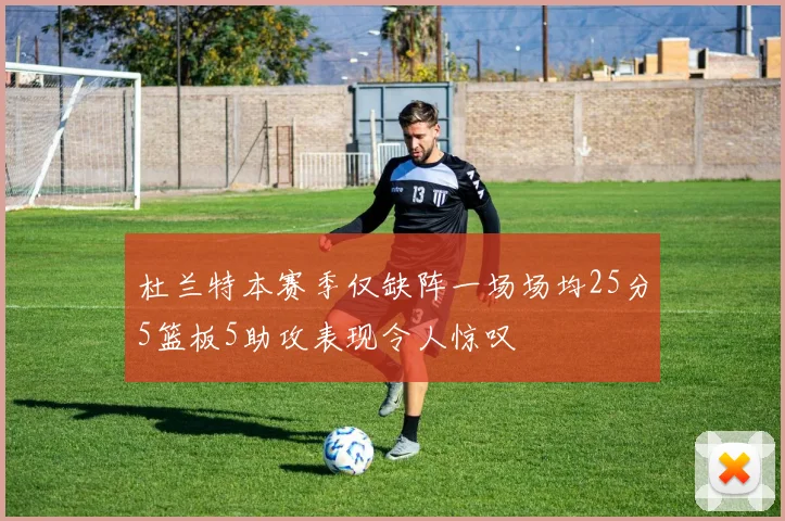杜兰特本赛季仅缺阵一场场均25分5篮板5助攻表现令人惊叹